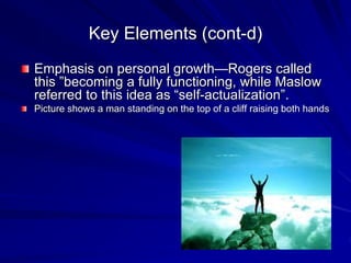 Key Elements (cont-d)
Emphasis on personal growth—Rogers called
this ”becoming a fully functioning, while Maslow
referred to this idea as “self-actualization”.
Picture shows a man standing on the top of a cliff raising both hands
 