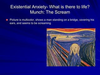 Existential Anxiety- What is there to life?
Munch: The Scream
Picture is multicolor, shows a man standing on a bridge, covering his
ears, and seems to be screaming
 