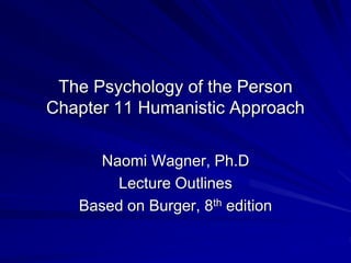 The Psychology of the Person
Chapter 11 Humanistic Approach
Naomi Wagner, Ph.D
Lecture Outlines
Based on Burger, 8th edition
 