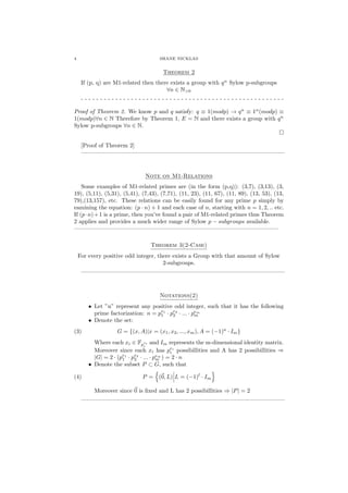 4 SHANE NICKLAS
Theorem 2
If (p, q) are M1-related then there exists a group with qn
Sylow p-subgroups
∀n ∈ N>0
- - - - - - - - - - - - - - - - - - - - - - - - - - - - - - - - - - - - - - - - - - - - - - - - - - - - -
Proof of Theorem 2. We know p and q satisfy: q ≡ 1(modp) → qn
≡ 1n
(modp) ≡
1(modp)∀n ∈ N Therefore by Theorem 1, E = N and there exists a group with qn
Sylow p-subgroups ∀n ∈ N.
[Proof of Theorem 2]
———————————————————————————————————
Note on M1-Relations
Some examples of M1-related primes are (in the form (p,q)): (3,7), (3,13), (3,
19), (5,11), (5,31), (5,41), (7,43), (7,71), (11, 23), (11, 67), (11, 89), (13, 53), (13,
79),(13,157), etc. These relations can be easily found for any prime p simply by
eamining the equation: (p · n) + 1 and each case of n, starting with n = 1, 2, .. etc.
If (p·n)+1 is a prime, then you’ve found a pair of M1-related primes thus Theorem
2 applies and provides a much wider range of Sylow p − subgroups available.
———————————————————————————————————
Theorem 3(2-Case)
For every positive odd integer, there exists a Group with that amount of Sylow
2-subgroups.
———————————————————————————————————
Notations(2)
• Let ”n” represent any positive odd integer, such that it has the following
prime factorization: n = pe1
1 · pe2
2 · ... · pem
m
• Denote the set:
(3) G = {(x, A)|x = (x1, x2, ..., xm), A = (−1)a
· Im}
Where each xi ∈ Fp
ei
i
and Im represents the m-dimensional identity matrix.
Moreover since each xi has pei
i possibillities and A has 2 possibillities ⇒
|G| = 2 · (pe1
1 · pe2
2 · ... · pem
m ) = 2 · n
• Denote the subset P ⊂ G, such that
(4) P = (0, L) L = (−1)l
· Im
Moreover since 0 is ﬁxed and L has 2 possibillities ⇒ |P| = 2
———————————————————————————————————
 