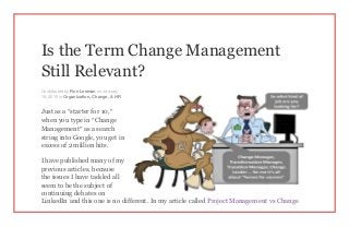 Is the Term Change Management
Still Relevant?
Contributed by Ron Leeman on January
19, 2015 in Organization, Change, & HR
Just as a “starter for 10,”
when you type in “Change
Management” as a search
string into Google, you get in
excess of 2 million hits.
I have published many of my
previous articles, because
the issues I have tackled all
seem to be the subject of
continuing debates on
LinkedIn and this one is no different. In my article called Project Management vs Change
 