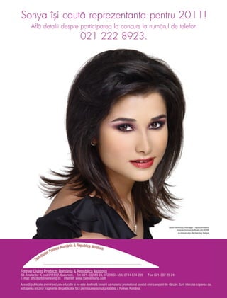 Sonya îşi caută reprezentanta pentru 2011!
  Află detalii despre participarea la concurs la numărul de telefon
                     021 222 8923.




                                                        Paula Vasilescu, Manager - reprezentanta
                                                                Forever Europa la ﬁnala din 2009
                                                                 a concursului de machiaj Sonya
 