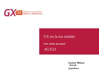 #GX23
UX en la era mobile
Gaston Milano
Artech
Una visión personal
@gmilano
 