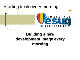 Starting fresh every morning




           Building a new
      development image every
              morning
 