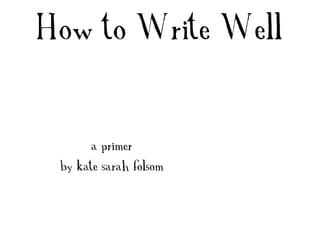 How to Write Well


      a primer
 by kate sarah folsom
 