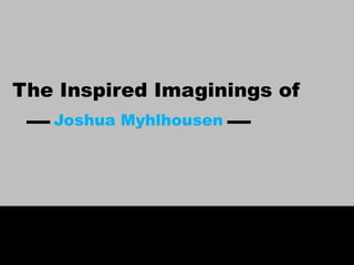 The Inspired Imaginings of
Joshua Myhlhousen
 