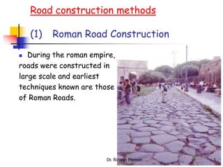 Road construction methods
(1) Roman Road Construction
 During the roman empire,
roads were constructed in
large scale and earliest
techniques known are those
of Roman Roads.
1
Dr. Rizwan Memon
 