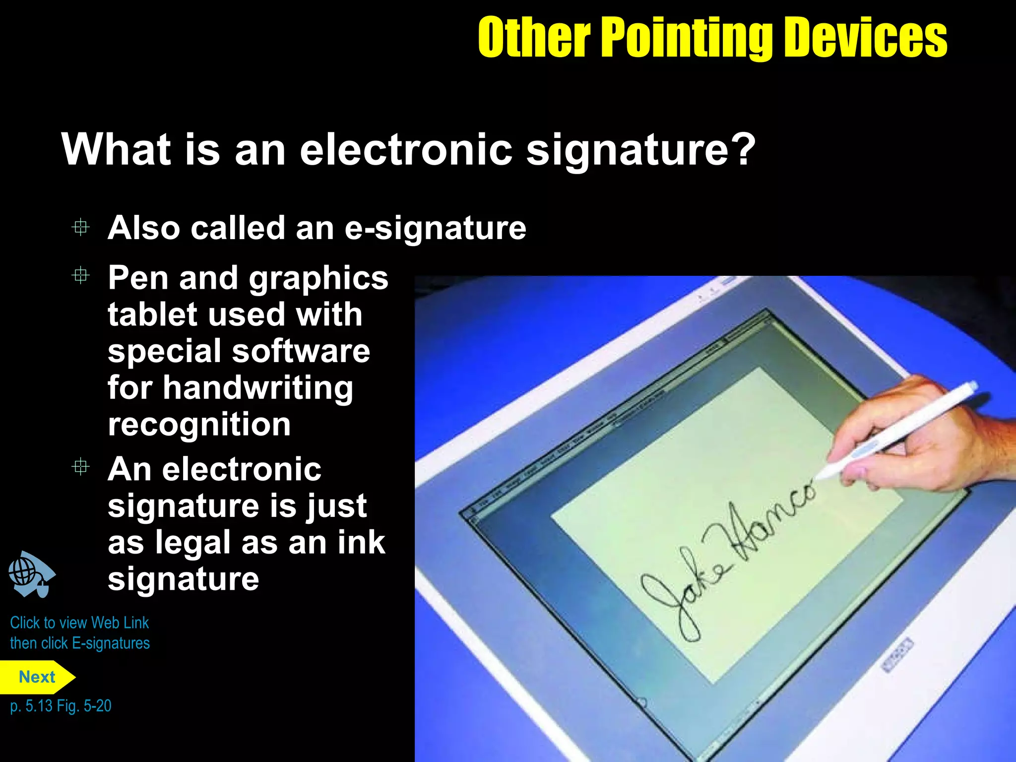 Other Pointing Devices What is an electronic signature? Also called an e-signature Pen and graphics tablet used with special software for handwriting recognition An electronic signature is just as legal as an ink signature Click to view Web Link then click E-signatures p. 5.13 Fig. 5-20 Next 