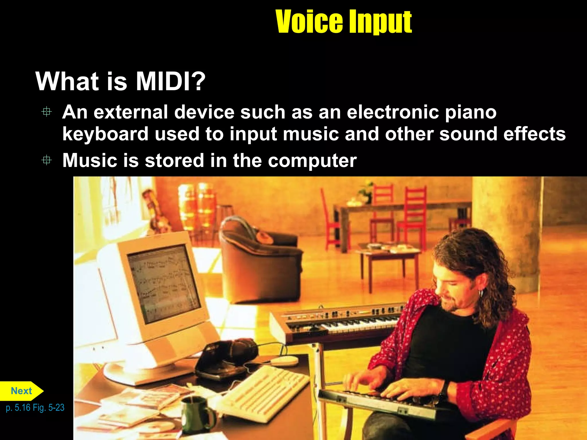 Voice Input What is MIDI? An external device such as an electronic piano keyboard used to input music and other sound effects Music is stored in the computer p. 5.16 Fig. 5-23 Next 
