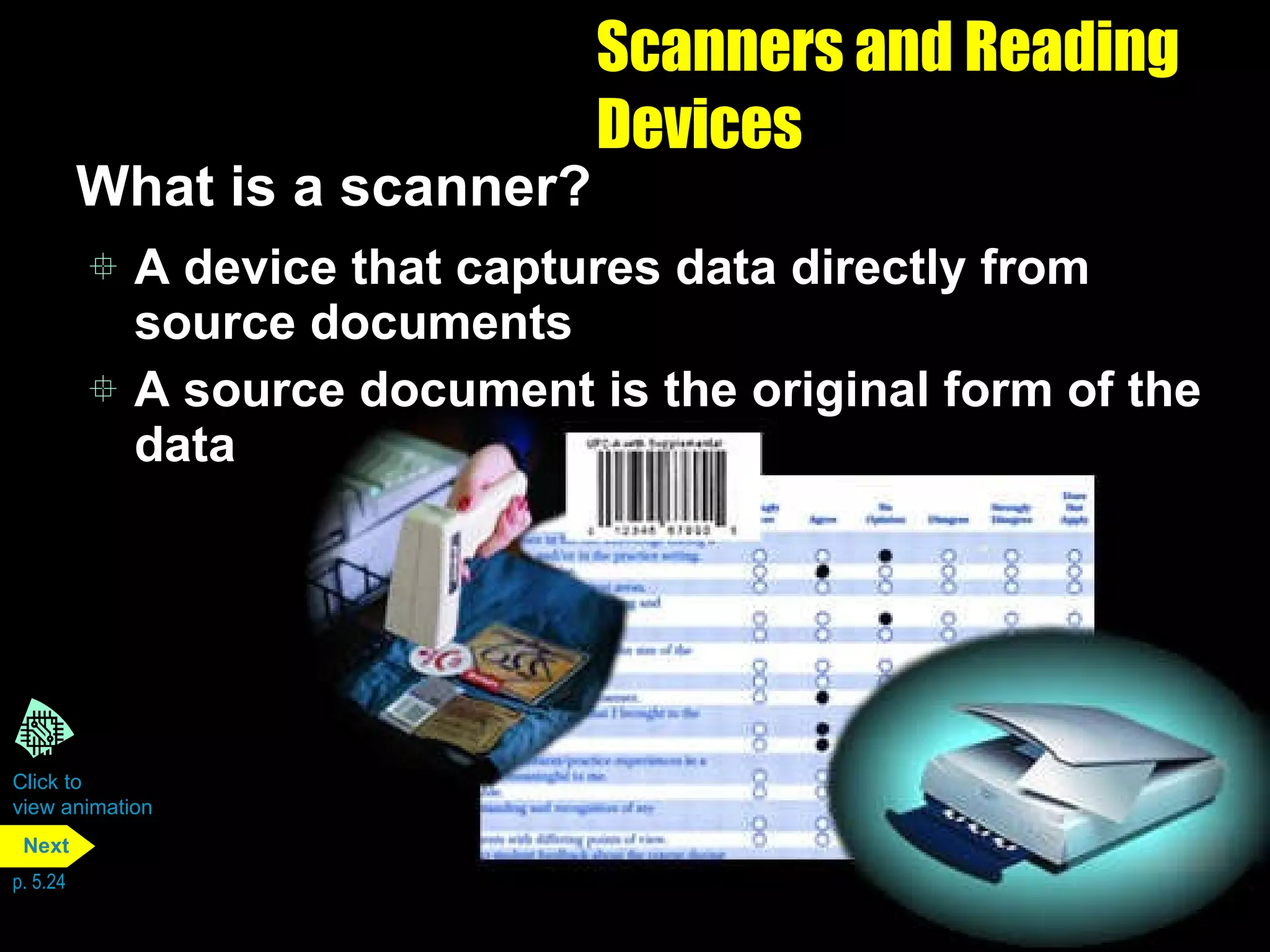 Scanners and Reading Devices What is a scanner? A device that captures data directly from source documents A source document is the original form of the data Click to  view animation p. 5.24 Next 