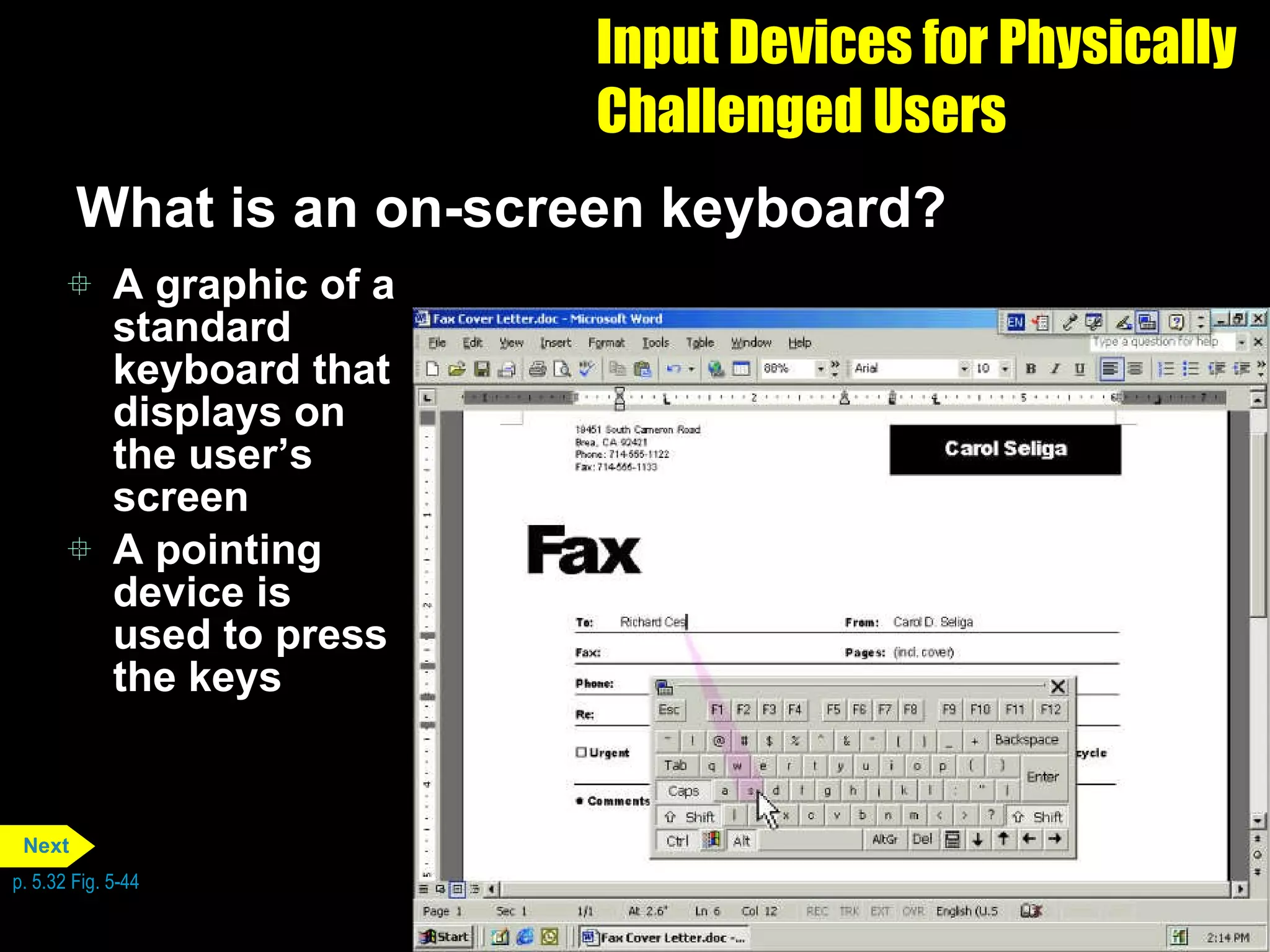 Input Devices for Physically Challenged Users What is an on-screen keyboard? A graphic of a standard keyboard that displays on the user’s screen A pointing device is used to press the keys  p. 5.32 Fig. 5-44 Next 