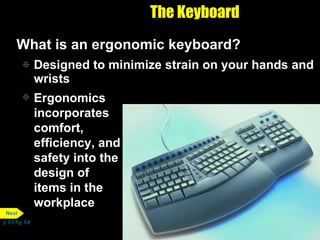The Keyboard What is an ergonomic keyboard? Designed to minimize strain on your hands and wrists Ergonomics  incorporates comfort, efficiency, and safety into the design of items in the workplace p. 5.6 Fig. 5-8 Next 