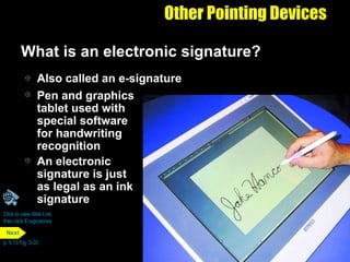 Other Pointing Devices What is an electronic signature? Also called an e-signature Pen and graphics tablet used with special software for handwriting recognition An electronic signature is just as legal as an ink signature Click to view Web Link then click E-signatures p. 5.13 Fig. 5-20 Next 