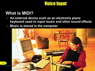 Voice Input What is MIDI? An external device such as an electronic piano keyboard used to input music and other sound effects Music is stored in the computer p. 5.16 Fig. 5-23 Next 