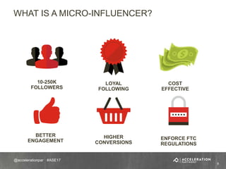 #ASE17@accelerationpar
WHAT IS A MICRO-INFLUENCER?
6
10-250K
FOLLOWERS
LOYAL
FOLLOWING
COST
EFFECTIVE
BETTER
ENGAGEMENT
HIGHER
CONVERSIONS
ENFORCE FTC
REGULATIONS
 