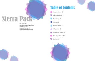 801-550-1580
sierrajanedesigns@gmail.com
1290 Regal Way
Saratoga Springs, UT
www.sierrajanedesigns.com
Sierra Pack
Table of Contents
Magazine Cover 3
Prezi Presentation 5
Photodesign 7
Montage 9
Business Identity 11
Infographic 13
HTML & CSS Coding 15
Web Page Mockup 17
Brochure 19
 