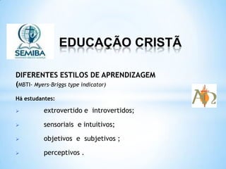 EDUCAÇÃO CRISTÃ
DIFERENTES ESTILOS DE APRENDIZAGEM
(MBTI- Myers-Briggs type indicator)
Há estudantes:
 extrovertido e introvertidos;
 sensoriais e intuitivos;
 objetivos e subjetivos ;
 perceptivos .
 