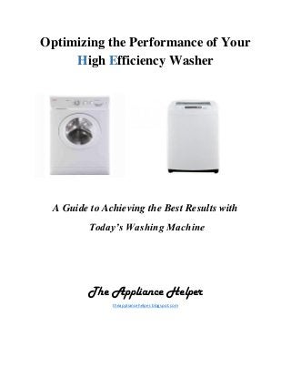 Optimizing the Performance of Your
High Efficiency Washer
A Guide to Achieving the Best Results with
Today’s Washing Machine
The Appliance Helper
theappliancehelper.blogspot.com
 