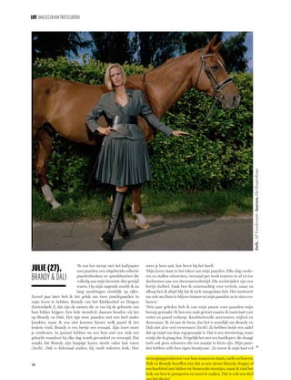 28
»
Jurk,AFVandevorst-laarzen,HetRuyterhuys
	
LIFE Baasjesenhun troeteldieren
‘Ik was het meisje met het kaftpapier
met paarden, een uitgebreide collectie
paardenboeken en spreekbeurten die
volledig aan mijn favoriete dier gewijd
waren. Op mijn negende mocht ik na
lang aandringen eindelijk op rijles.
Zoveel jaar later heb ik het geluk om twee prachtpaarden in
mijn leven te hebben. Brandy van het Klokkenhof en Dragon
Zoetendaele Z, dat zijn de namen die ze van bij de geboorte van
hun fokker krijgen. Een hele mondvol, daarom houden wij het
op Brandy en Dali. Het zijn twee paarden met een heel ander
karakter, maar ik zou niet kunnen kiezen welk paard ik het
leukste vind. Brandy is een beetje een eenzaat. Zijn inzet moet
je verdienen. In januari hebben we een huis met een stuk wei
gekocht waardoor hij elke dag wordt gevoederd en verzorgd. Dat
maakt dat Brandy zijn koppige kuren steeds vaker laat varen
(lacht). Dali is helemaal anders, hij vindt iedereen leuk. Hoe
meer je hem aait, hoe liever hij het heeft.’
‘Mijn leven staat in het teken van mijn paarden. Elke dag voede-
ren en stallen uitmesten, viermaal per week trainen en af en toe
deelnemen aan een dressuurwedstrijd. Die wedstrijden zijn een
beetje dubbel. Vaak ben ik zenuwachtig voor vertrek, maar na
afloop ben ik altijd blij dat ik toch meegedaan heb. Het motiveert
me ook om thuis te blijven trainen en mijn paarden zo te zien evo-
lueren.’
‘Drie jaar geleden heb ik van mijn passie voor paarden mijn
beroep gemaakt. Ik ben een zaak gestart waarin ik materiaal voor
ruiter en paard verkoop. Kwaliteitsvolle accessoires, stijlvol en
duurzaam. Ik zit aan de bron, dus het is moeilijk om Brandy en
Dali niet al te veel verwennen (lacht). Ze hebben beide een zadel
dat op maat van hun rug gemaakt is. Dat is een investering, maar
eentje die ik graag doe. Vergelijk het met een hardloper: die draagt
toch ook geen schoenen die een maatje te klein zijn. Mijn paar-
den hebben zelfs hun eigen beautycase . Zo noem ik mijn kast vol
Julie (27),
Brandy & Dali
verzorgingsproducten voor hun manen en staart, vacht en hoeven.
Dali en Brandy beseffen niet dat ze een nieuw kleurtje dragen of
een hoofdstel met lakleer en Swarovski-steentjes, maar ik vind het
leuk om hen te pamperen en mooi te maken. Dat is ook een deel
 