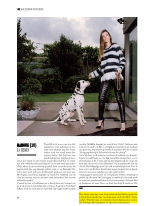 30
LIFE Baasjesenhun troeteldieren
‘Eigenlijk is de keuze voor een dal-
matiër heel stom gekomen. Ik was
mijn man al jaren aan het warm
maken voor een hond, maar elke
poging faalde. Tot hij twee jaar
geleden plots voor het idee gewon-
nen was. Omdat we niet meteen konden kiezen deden we online
een test: “Welk huisdier past bij jou?” In de test werd naar zaken
als je job en je gezinssituatie gepeild. Drie rassen kwamen als
match uit de bus: een labrador, golden retriever en dalmatiër. Die
eerste twee heeft iedereen, de dalmatiër sprak me veel meer aan.
Het is geen hond die je dagelijks op straat ziet. Hij bleek ook vrij
duur in aankoop, maar er viel niets meer aan te doen: het zou een
dalmatiër worden.’
‘Omdat het een vrij zeldzaam ras is, kun je hem niet zomaar om
de hoek kopen. Uiteindelijk zijn we bij een fokkerij in Nederland
beland waar we eerst aan een spervuur van vragen onderworpen
werden. Gelukkig slaagden we voor de test (lacht). Sinds een jaar
is Henry in ons leven. Het is echt gek hoe hij meteen een deel van
ons gezin was. Op mijn blog verwijs ik naar hem met de woorden
“loving my beautiful dalmatian Henry, he’s fancy”.’
‘En of hij fancy is. Ik noem hem weleens de celebrity van Knokke.
Lopen we met Henry over de dijk, dan willen mensen hem voort-
durend aaien. Is hij er eens niet bij, dan krijg ik vaak de vraag: “Jij
bent toch die vrouw van de dalmatiër?” Hij is populairder dan wij
(lacht). Wat ik begrijp, want hij is ook zo ontzettend mooi. Toen ik
hem een Louis Vuitton-band wilde kopen, bedacht ik me dat de
print niet mooi zou matchen met zijn vacht (lacht).’
‘Vaak grappen mensen dat we hem gekocht hebben omdat hij zo
perfect bij alles past. Die link leggen ze omdat ik in de mode werk
en mijn man interieurarchitect is. Het moet gezegd: als ik een foto
op Instagram zet waar Henry op staat, dan krijg ik minstens 200
Nanouk (30)
en Henry
likes. Maar meer dan mooi is hij vooral ook heel lief en speels. Hij
is het perfecte gezelschap voor mijn man en ik, die allebei thuis-
werken. Wij zitten aan de computer, Henry ligt aan onze voeten.
Al is het figuurlijk omgekeerd, we zijn echt verzot op hem.’
einDe
 