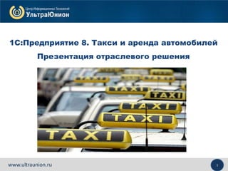 1www.ultraunion.ru
1С:Предприятие 8. Такси и аренда автомобилей
Презентация отраслевого решения
 