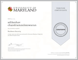 MARCH 30, 2015
adikeshav
chandramouleeswaran
Hardware Security
a 6 week online non-credit course authorized by University of Maryland, College Park
and offered through Coursera
has successfully completed
Gang Qu, Professor
Director, Maryland Embedded Systems and Hardware Security Lab
Electrical and Computer Engineering Department
University of Maryland, College Park
Verify at coursera.org/verify/8C95N8HBM5
Coursera has confirmed the identity of this individual and
their participation in the course.
 