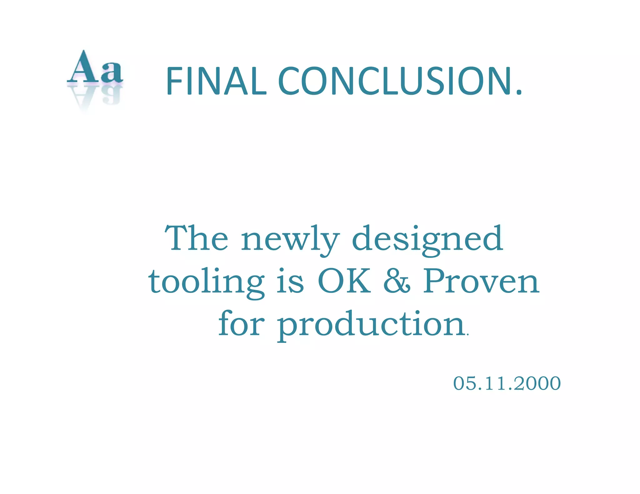 FINAL CONCLUSION. 
The newly designed 
tooling is OK & Proven 
for production. 
05.11.2000 
 