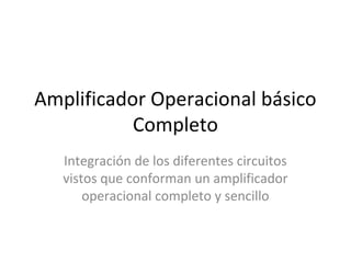 Amplificador Operacional básico
           Completo
   Integración de los diferentes circuitos
   vistos que conforman un amplificador
       operacional completo y sencillo
 