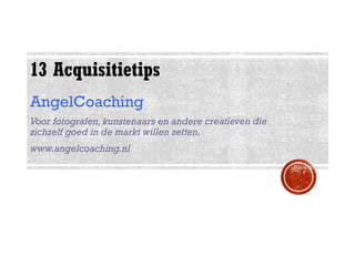 13 Acquisitietips
AngelCoaching
Voor fotografen, kunstenaars en andere creatieven die
zichzelf goed in de markt willen zetten.
www.angelcoaching.nl
 