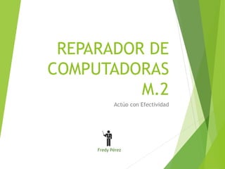 REPARADOR DE 
COMPUTADORAS 
M.2 
Actúo con Efectividad 
Fredy Pérez 
 