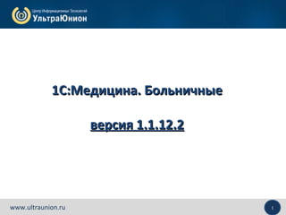 1www.ultraunion.ru
1С:Медицина. Больничные1С:Медицина. Больничные
версия 1.1.12.2версия 1.1.12.2
 