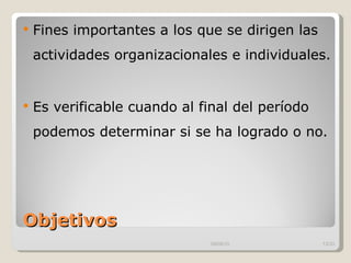 Objetivos  Fines importantes a los que se dirigen las actividades organizacionales e individuales.  Es verificable cuando al final del período  podemos determinar si se ha logrado o no.  09/09/10 /33 