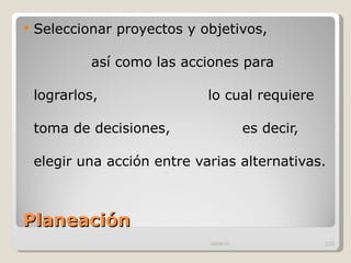 Planeación  Seleccionar proyectos y objetivos,  así como las acciones para lograrlos,  lo cual requiere  toma de decisiones,  es decir, elegir una acción entre varias alternativas. 09/09/10 /33 