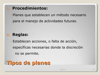 Tipos de planes  Procedimientos:  Planes que establecen un método necesario para el manejo de actividades futuras.  Reglas:  Establecen acciones, o falta de acción, específicas necesarias donde la discreción  no se permite.  09/09/10 /33 
