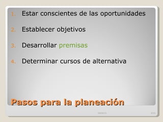 Pasos para la planeación Estar conscientes de las oportunidades  Establecer objetivos  Desarrollar  premisas   Determinar cursos de alternativa 09/09/10 /33 