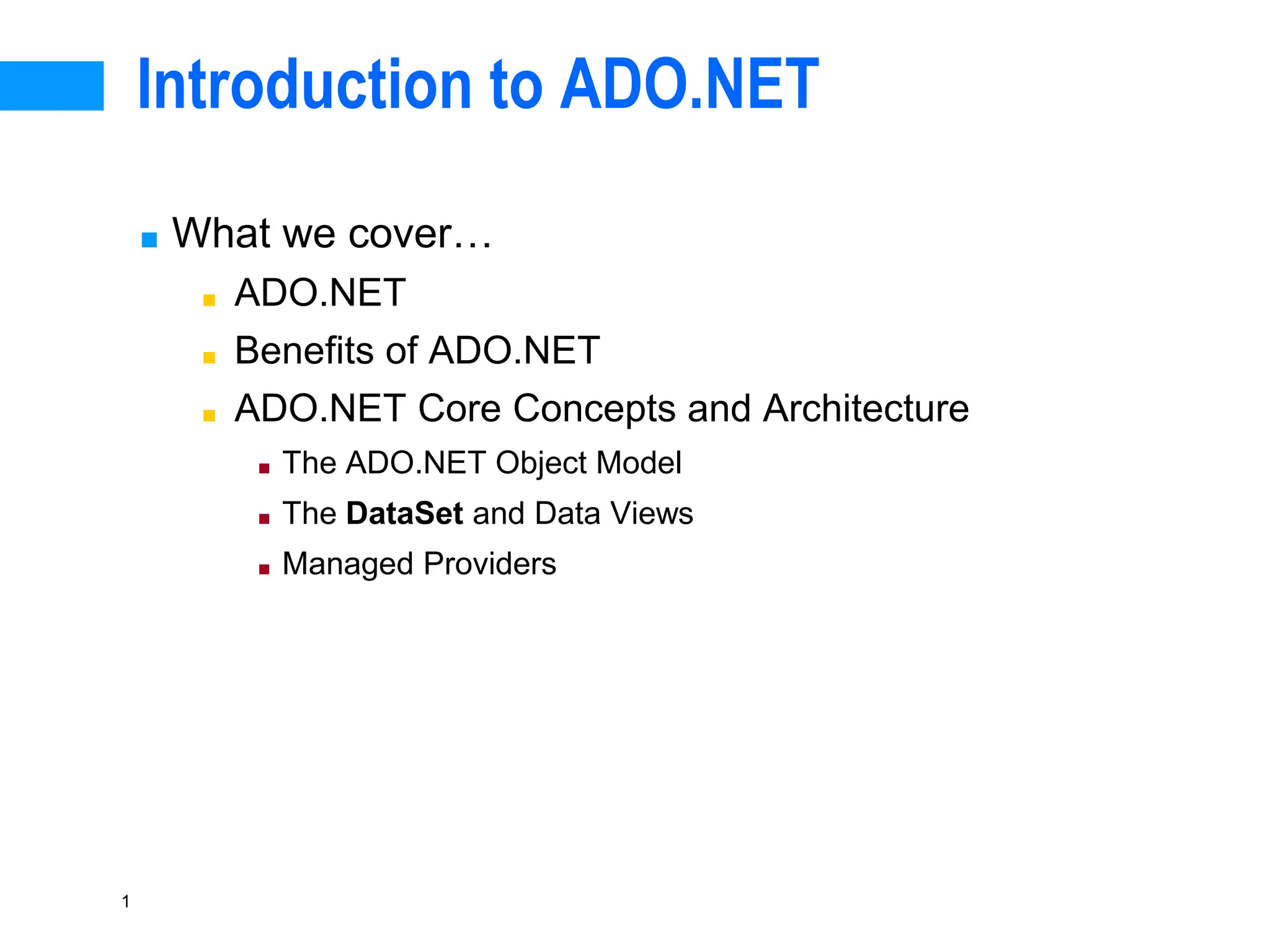 1
Introduction to ADO.NET
■ What we cover…
■ ADO.NET
■ Benefits of ADO.NET
■ ADO.NET Core Concepts and Architecture
■ The ADO.NET Object Model
■ The DataSet and Data Views
■ Managed Providers
 