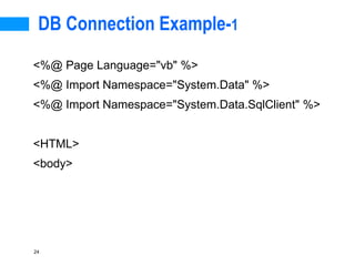 24
DB Connection Example-1
<%@ Page Language="vb" %>
<%@ Import Namespace="System.Data" %>
<%@ Import Namespace="System.Data.SqlClient" %>
<HTML>
<body>
 