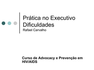 Prática no Executivo Dificuldades Rafael Carvalho Curso de  Advocacy e Prevenção em HIV/AIDS 
