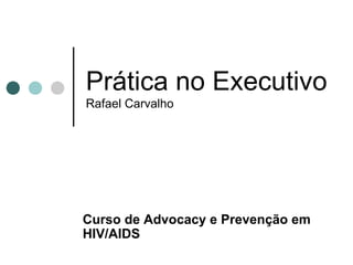 Prática no Executivo Rafael Carvalho Curso de  Advocacy e Prevenção em HIV/AIDS 