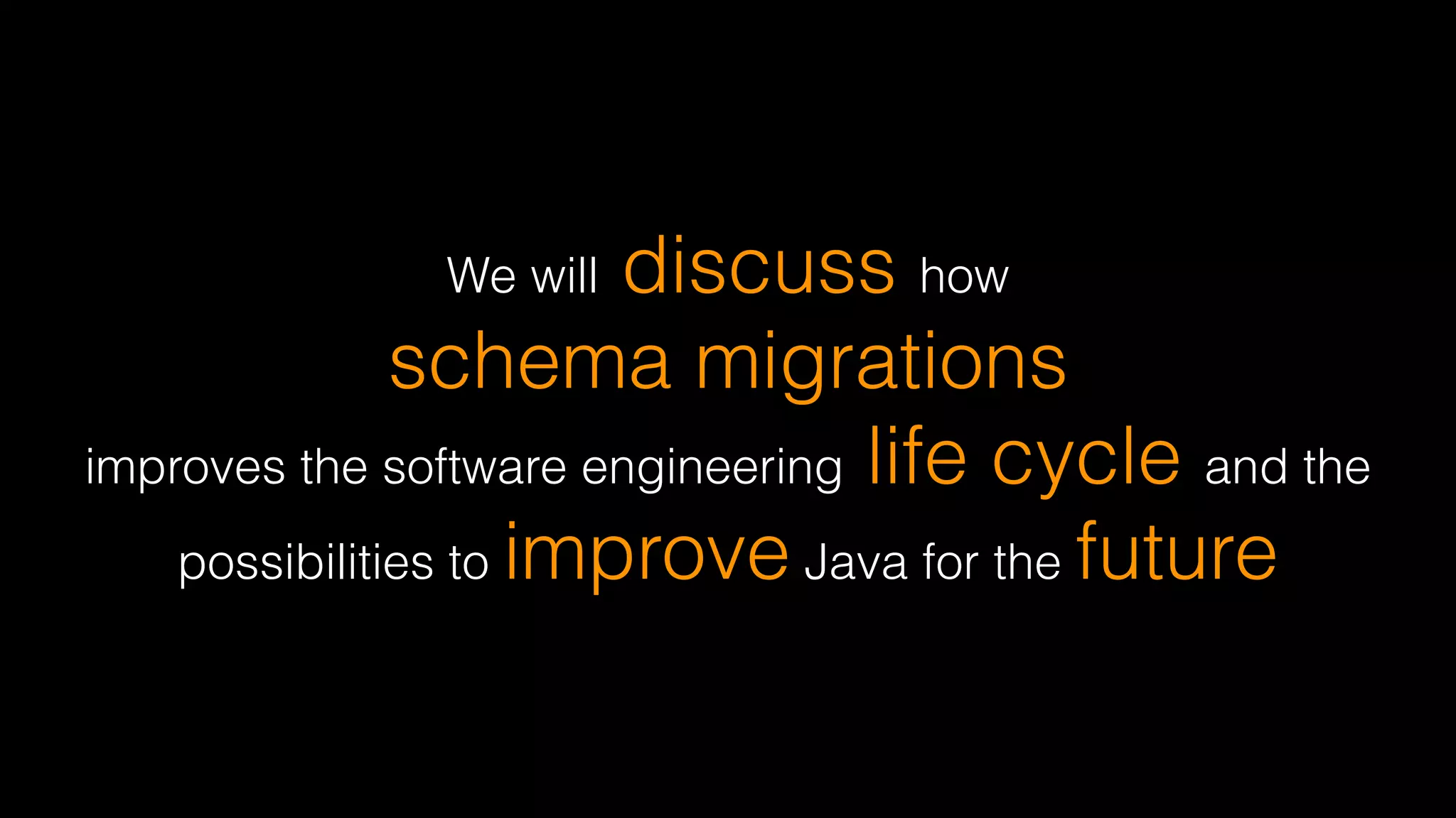 We will discuss how 
schema migrations
improves the software engineering life cycle and the
possibilities to improve Java for the future
 