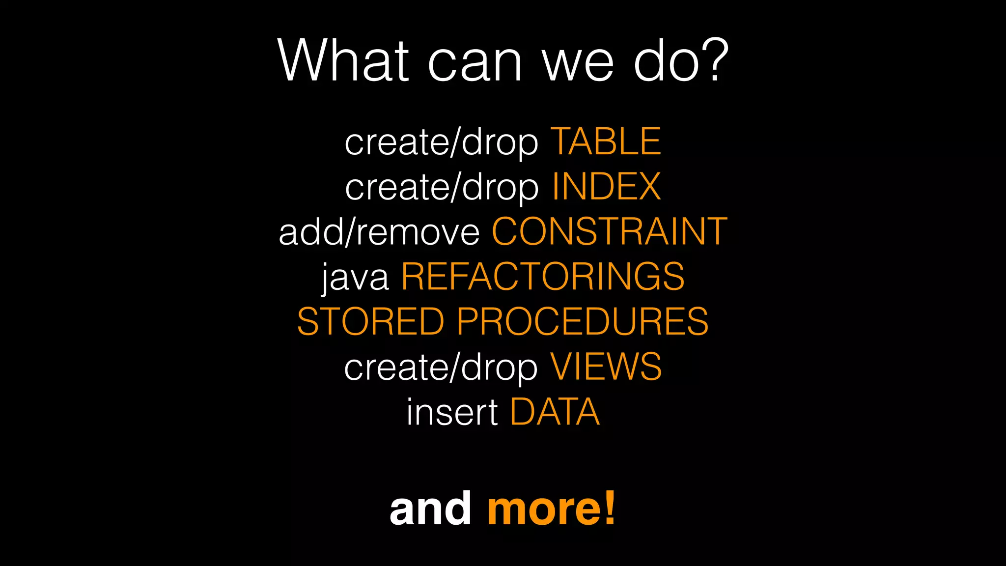What can we do?
create/drop TABLE 
create/drop INDEX 
add/remove CONSTRAINT
java REFACTORINGS
STORED PROCEDURES 
create/drop VIEWS
insert DATA
!
and more!
 