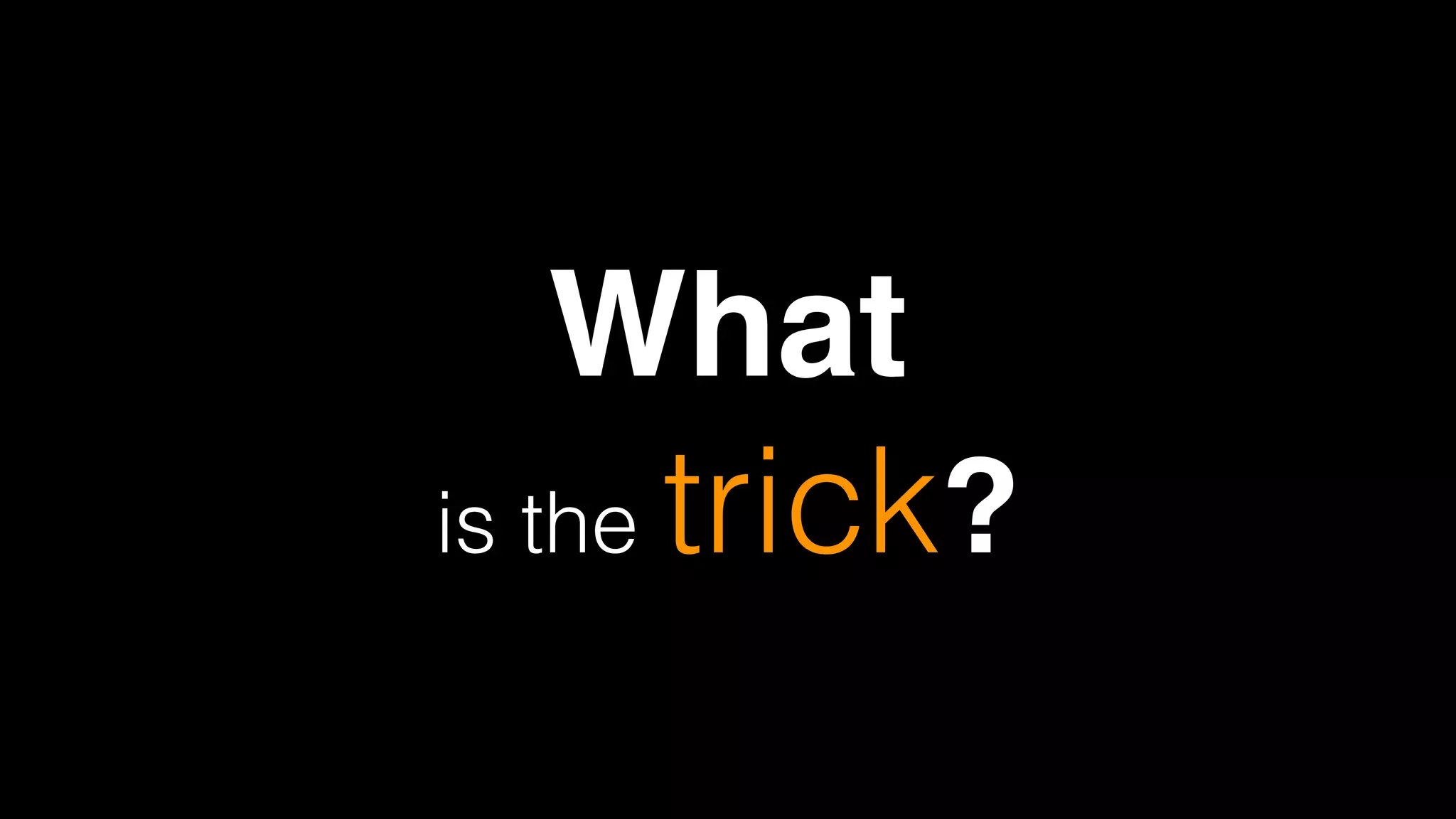 What  
is the trick?
 