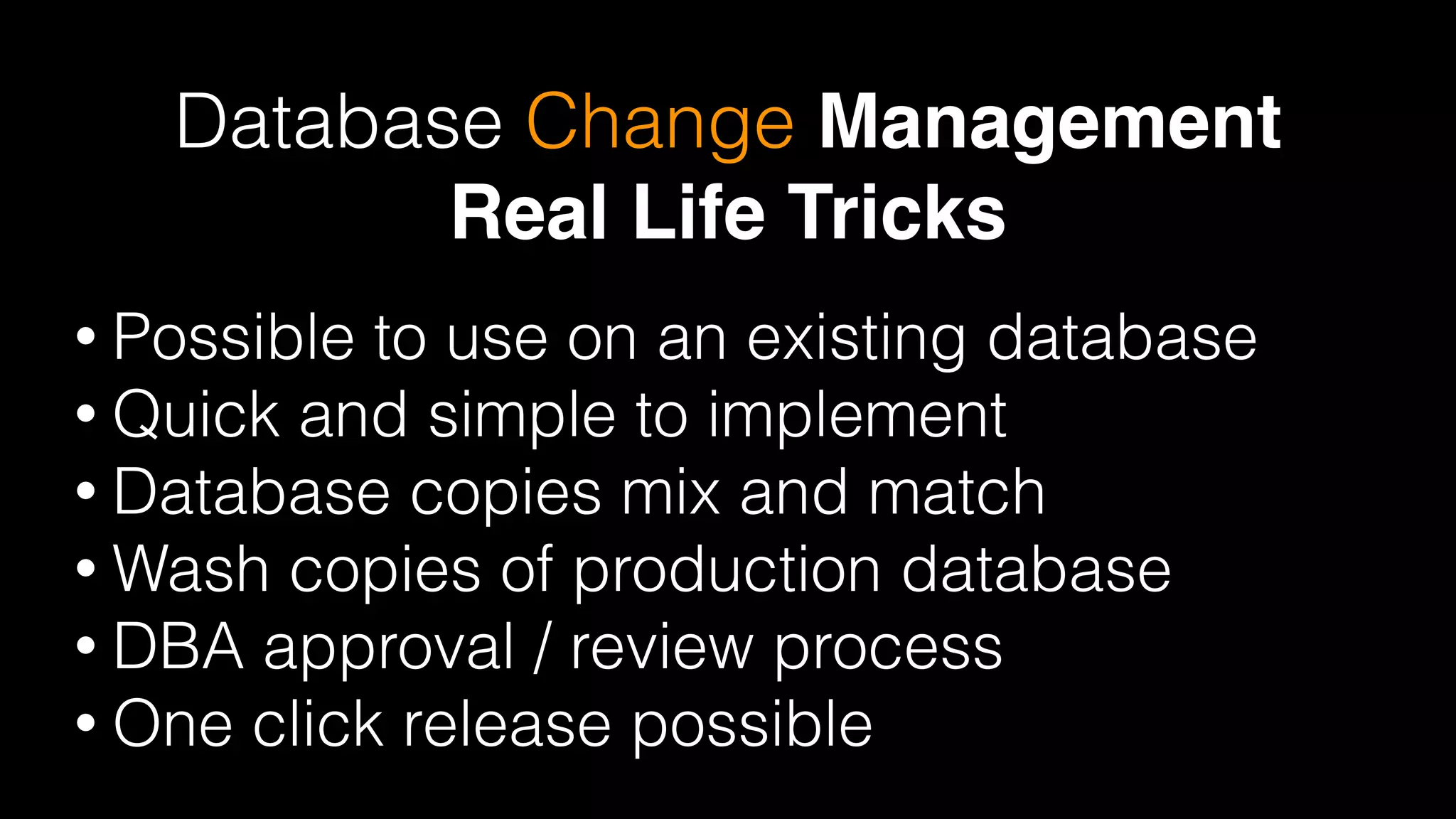 Database Change Management 
Real Life Tricks
• Possible to use on an existing database
• Quick and simple to implement
• Database copies mix and match
• Wash copies of production database
• DBA approval / review process
• One click release possible
 