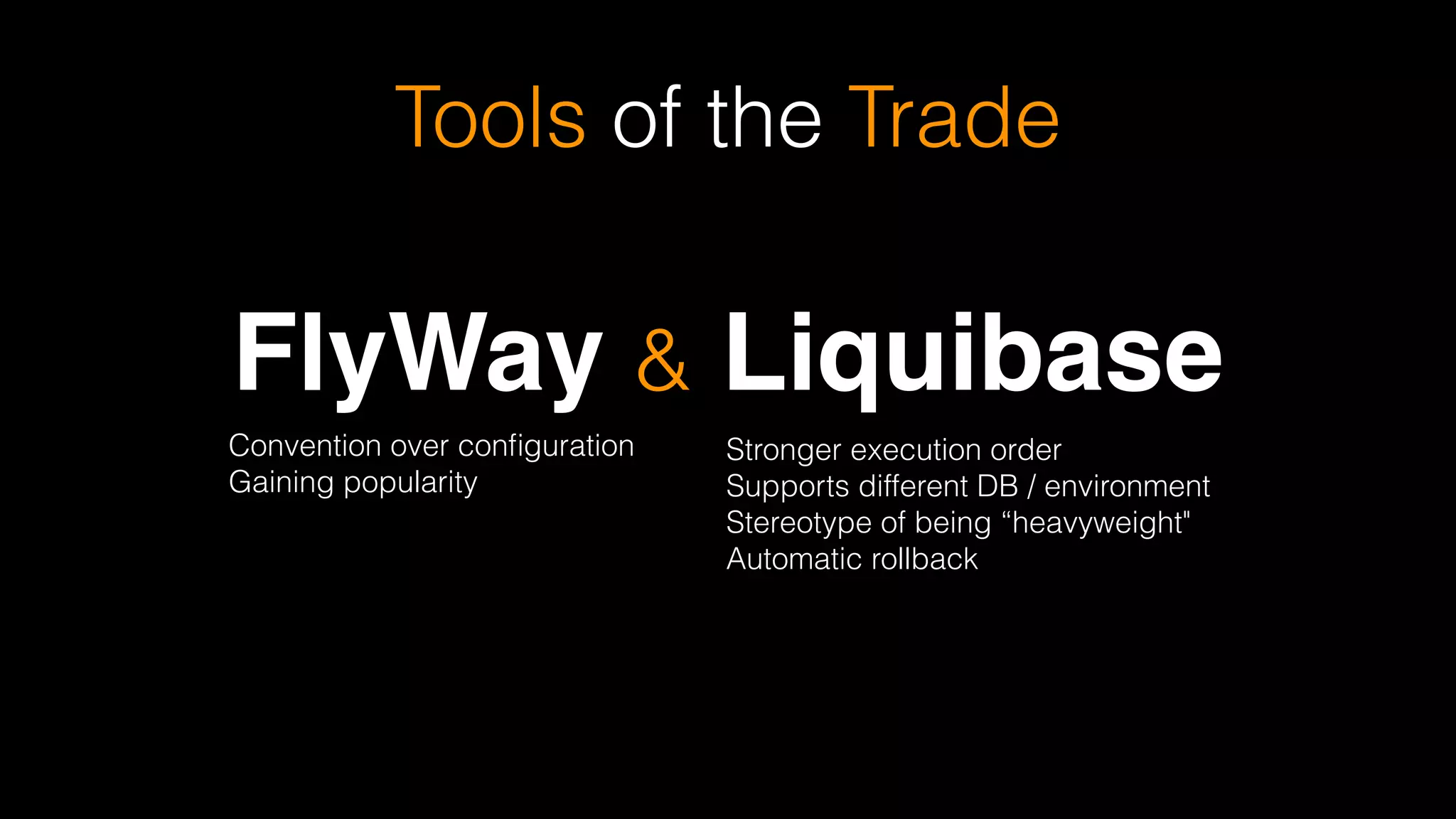 Tools of the Trade
FlyWay & Liquibase
Stronger execution order
Supports different DB / environment
Stereotype of being “heavyweight"
Automatic rollback
Convention over conﬁguration 
Gaining popularity
 