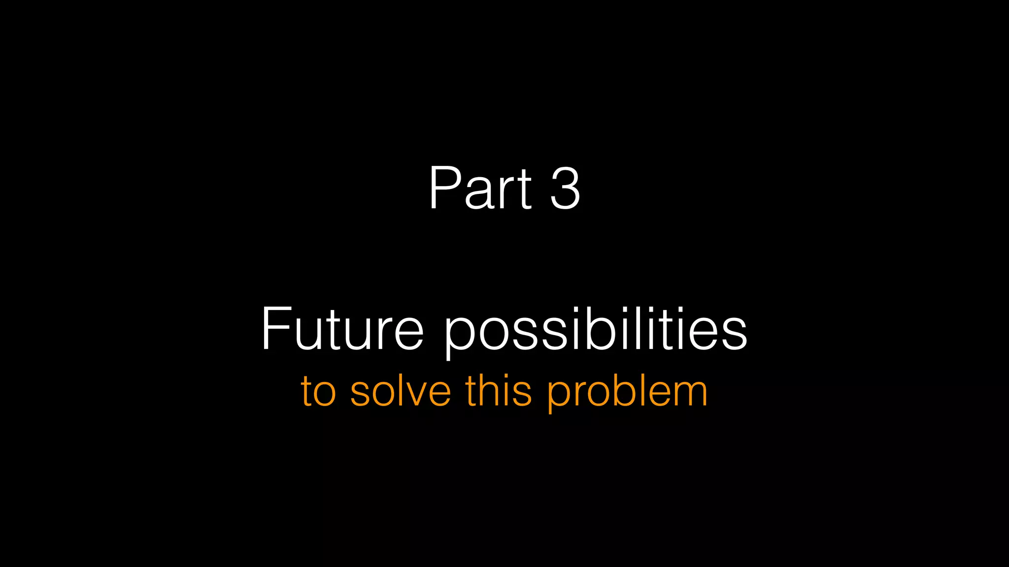 Part 3
!
Future possibilities  
to solve this problem
 