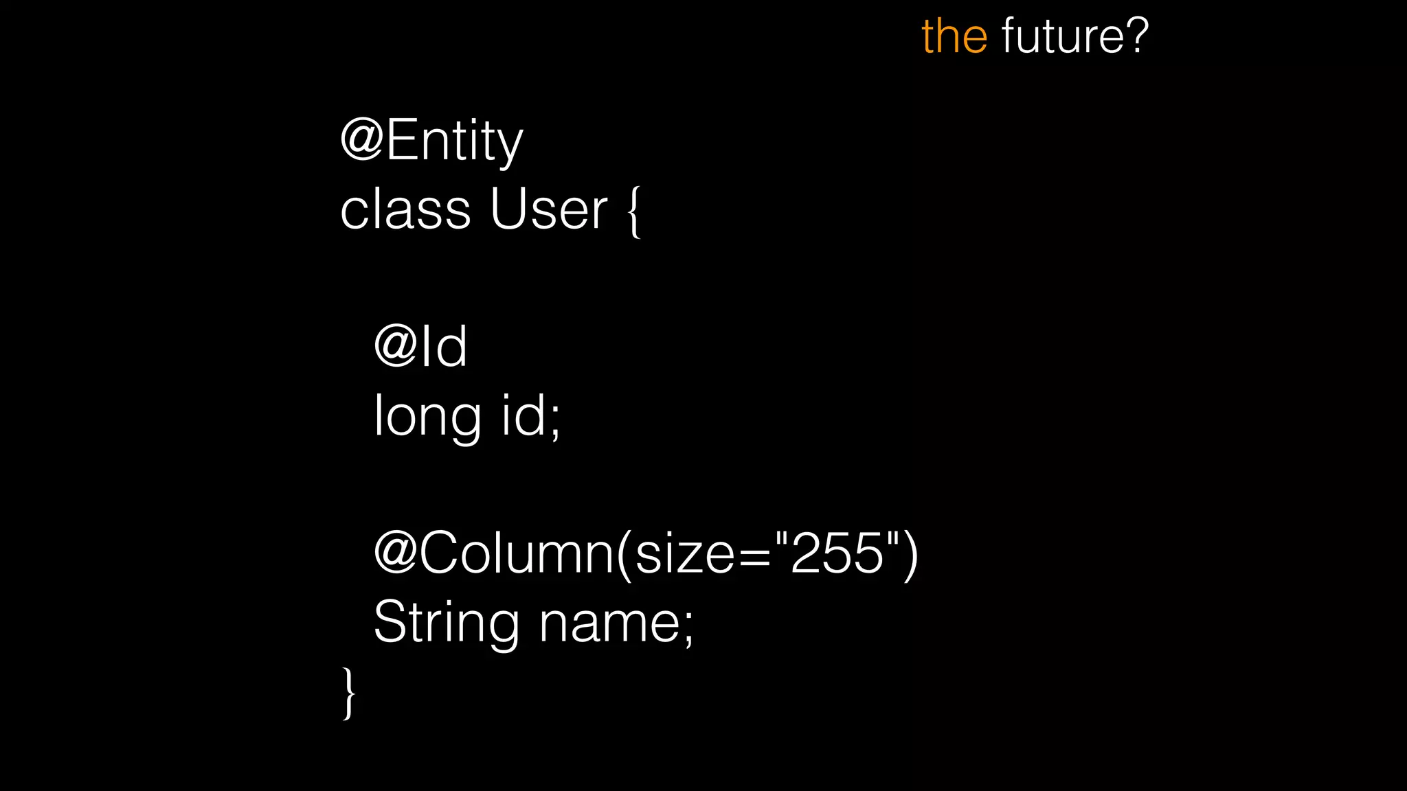 @Entity
class User {
!
@Id
long id;
!
@Column(size="255")
String name;
}
the future?
 