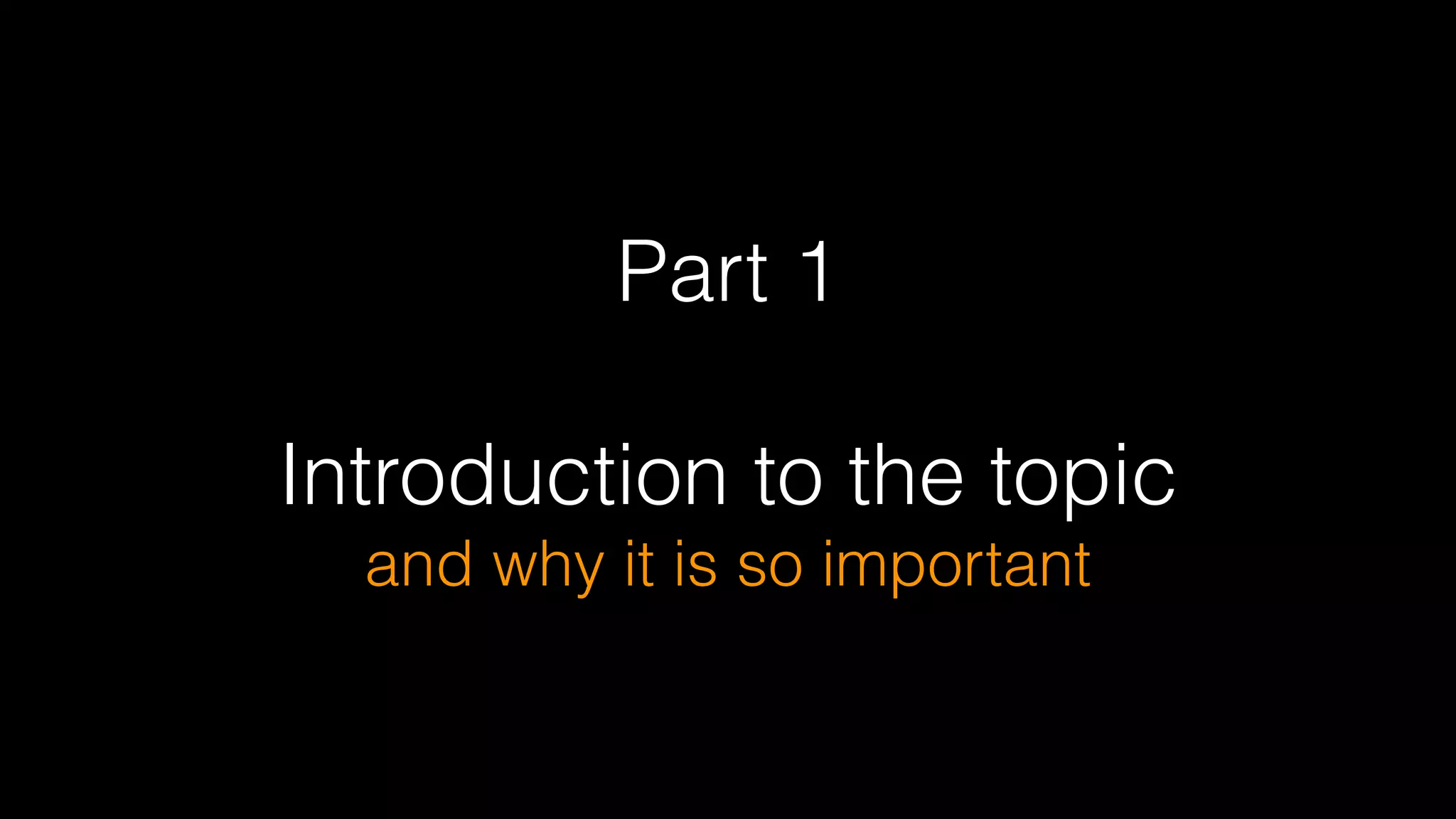 Part 1
!
Introduction to the topic  
and why it is so important
 