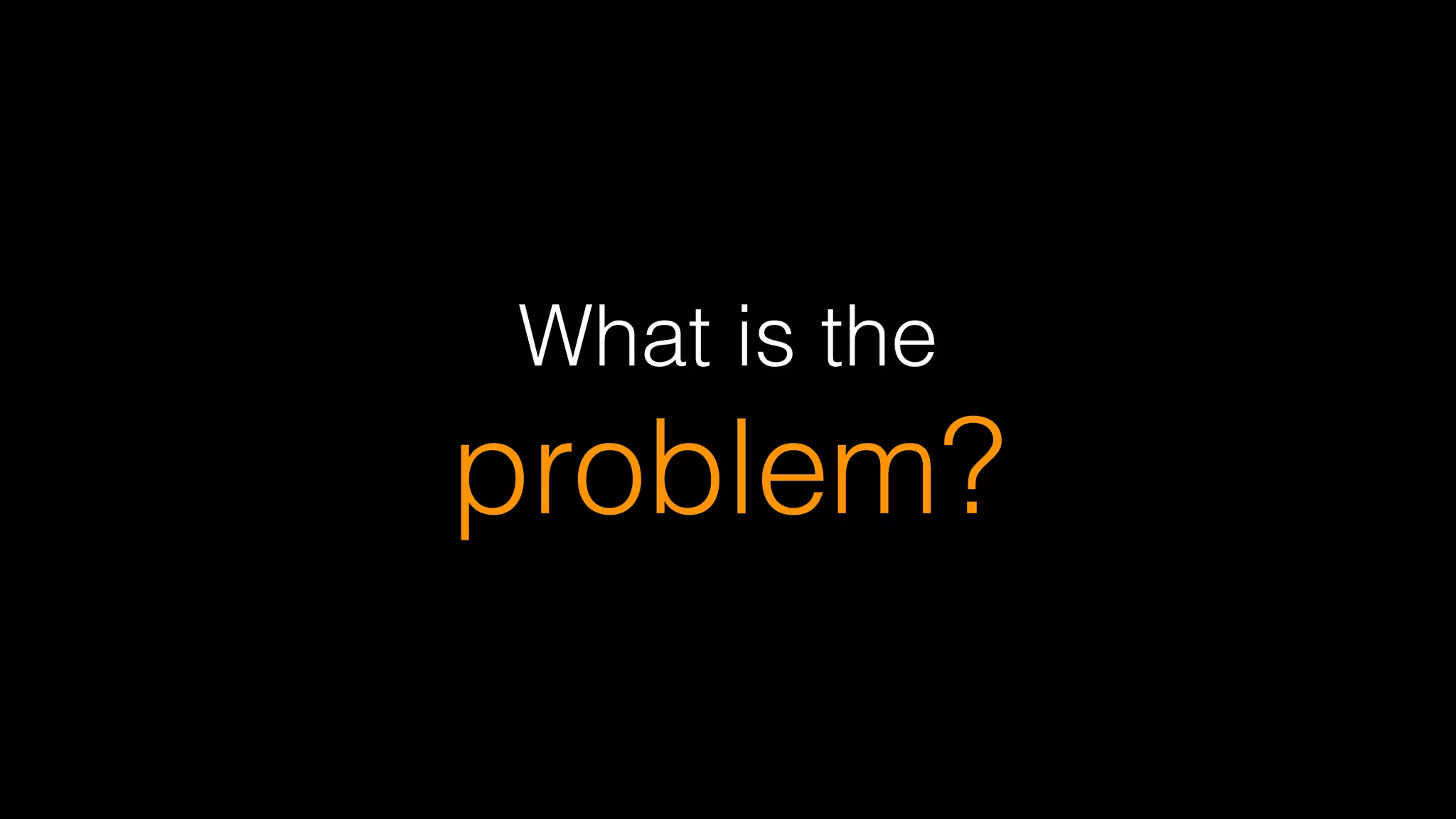 What is the  
problem?
 