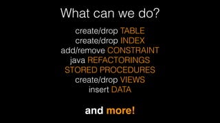 What can we do?
create/drop TABLE 
create/drop INDEX 
add/remove CONSTRAINT
java REFACTORINGS
STORED PROCEDURES 
create/drop VIEWS
insert DATA
!
and more!
 