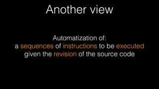 Another view
Automatization of: 
a sequences of instructions to be executed
given the revision of the source code
 